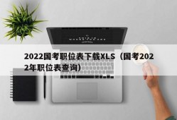 2022国考职位表下载XLS（国考2022年职位表查询）