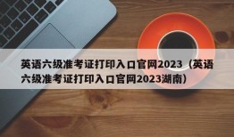 英语六级准考证打印入口官网2023（英语六级准考证打印入口官网2023湖南）