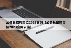 公务员招聘岗位2023官网（公务员招聘岗位2023官网云南）