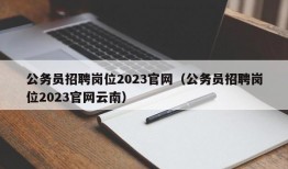 公务员招聘岗位2023官网（公务员招聘岗位2023官网云南）