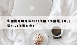 冬至是几月几号2021冬至（冬至是几月几号2021冬至几点）