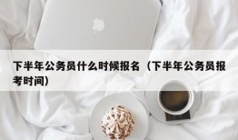 下半年公务员什么时候报名（下半年公务员报考时间）