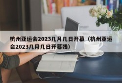 杭州亚运会2023几月几日开幕（杭州亚运会2023几月几日开幕残）