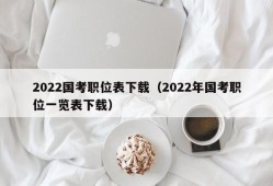 2022国考职位表下载（2022年国考职位一览表下载）