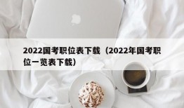 2022国考职位表下载（2022年国考职位一览表下载）