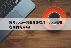 报考acca一共要多少费用（acca证书在国内有用吗）