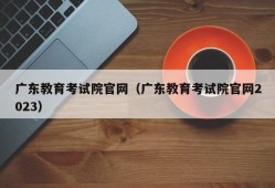 广东教育考试院官网（广东教育考试院官网2023）