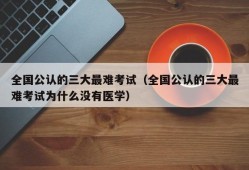 全国公认的三大最难考试（全国公认的三大最难考试为什么没有医学）