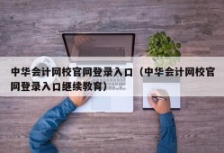 中华会计网校官网登录入口（中华会计网校官网登录入口继续教育）