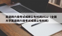 英语四六级考试成绩公布时间2022（全国大学英语四六级考试成绩公布时间）