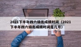 2021下半年四六级出成绩时间（2021下半年四六级出成绩时间是几号）