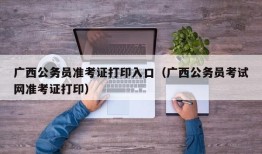 广西公务员准考证打印入口（广西公务员考试网准考证打印）