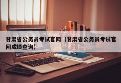 甘肃省公务员考试官网（甘肃省公务员考试官网成绩查询）