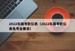 2022年国考职位表（2022年国考职位表及专业要求）