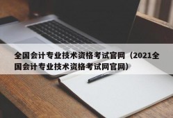 全国会计专业技术资格考试官网（2021全国会计专业技术资格考试网官网）