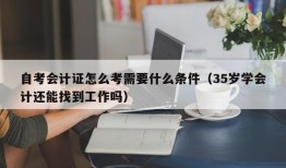 自考会计证怎么考需要什么条件（35岁学会计还能找到工作吗）