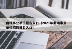 曲靖事业单位报名入口（2021年曲靖事业单位招聘报名入口）