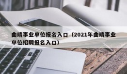 曲靖事业单位报名入口（2021年曲靖事业单位招聘报名入口）