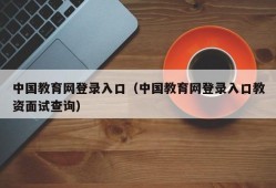 中国教育网登录入口（中国教育网登录入口教资面试查询）