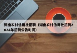 湖南农村信用社招聘（湖南农村信用社招聘2024年招聘公告时间）