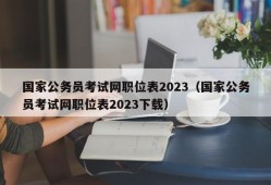 国家公务员考试网职位表2023（国家公务员考试网职位表2023下载）