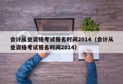 会计从业资格考试报名时间2014（会计从业资格考试报名时间2014）