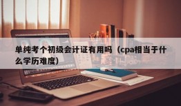 单纯考个初级会计证有用吗（cpa相当于什么学历难度）