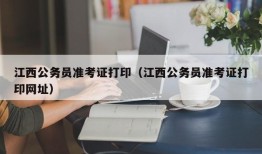 江西公务员准考证打印（江西公务员准考证打印网址）