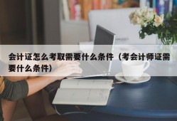 会计证怎么考取需要什么条件（考会计师证需要什么条件）