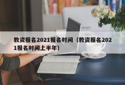 教资报名2021报名时间（教资报名2021报名时间上半年）