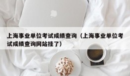 上海事业单位考试成绩查询（上海事业单位考试成绩查询网站挂了）