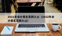 2021年会计报名官网入口（2022年会计报名官网入口）