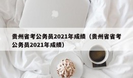 贵州省考公务员2021年成绩（贵州省省考公务员2021年成绩）