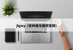 jlgwy（吉林国文医院官网）