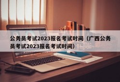 公务员考试2023报名考试时间（广西公务员考试2023报名考试时间）