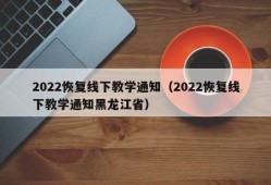 2022恢复线下教学通知（2022恢复线下教学通知黑龙江省）