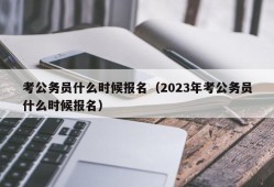 考公务员什么时候报名（2023年考公务员什么时候报名）