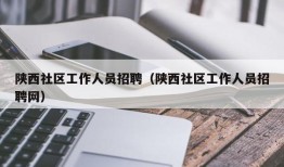 陕西社区工作人员招聘（陕西社区工作人员招聘网）