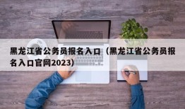 黑龙江省公务员报名入口（黑龙江省公务员报名入口官网2023）