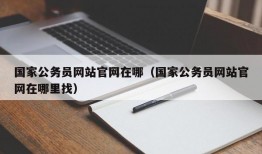 国家公务员网站官网在哪（国家公务员网站官网在哪里找）