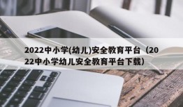 2022中小学(幼儿)安全教育平台（2022中小学幼儿安全教育平台下载）