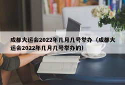 成都大运会2022年几月几号举办（成都大运会2022年几月几号举办的）