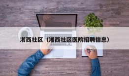 湘西社区（湘西社区医院招聘信息）