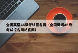 全国英语46级考试报名网（全国英语46级考试报名网站官网）