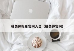 税务师报名官网入口（税务师官网）