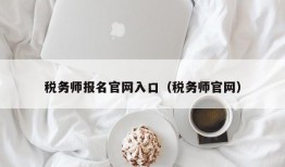 税务师报名官网入口（税务师官网）