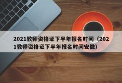 2021教师资格证下半年报名时间（2021教师资格证下半年报名时间安徽）