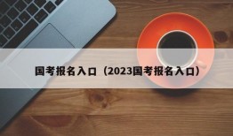 国考报名入口（2023国考报名入口）