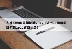 人才招聘网最新招聘2022（人才招聘网最新招聘2022官网南昌）