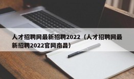 人才招聘网最新招聘2022（人才招聘网最新招聘2022官网南昌）